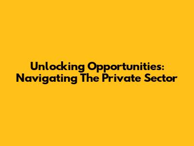 Unlocking Opportunities: Navigating The Private Sector