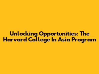 Unlocking Opportunities: The Harvard College In Asia Program