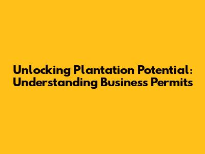Unlocking Plantation Potential: Understanding Business Permits