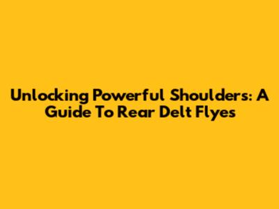 Unlocking Powerful Shoulders: A Guide To Rear Delt Flyes