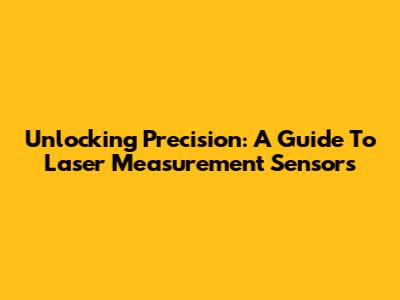 Unlocking Precision: A Guide To Laser Measurement Sensors
