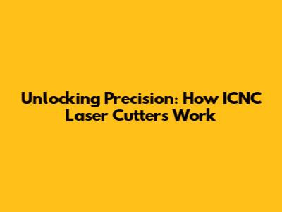Unlocking Precision: How ICNC Laser Cutters Work