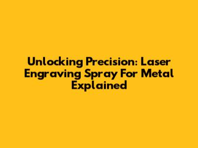 Unlocking Precision: Laser Engraving Spray For Metal Explained