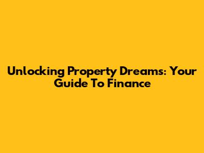 Unlocking Property Dreams: Your Guide To Finance