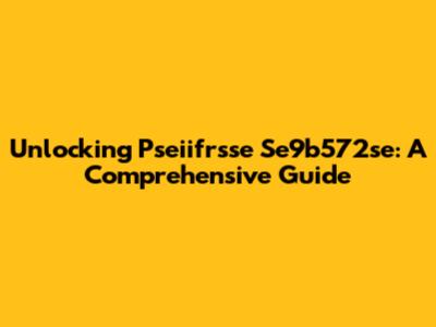 Unlocking Pseiifrsse Se9b572se: A Comprehensive Guide