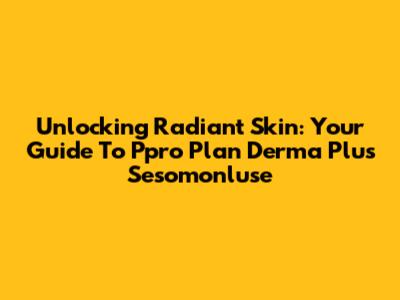 Unlocking Radiant Skin: Your Guide To Ppro Plan Derma Plus Sesomonluse