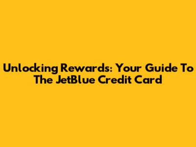 Unlocking Rewards: Your Guide To The JetBlue Credit Card