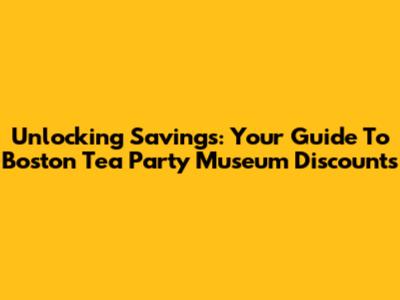 Unlocking Savings: Your Guide To Boston Tea Party Museum Discounts