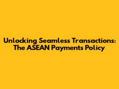 Unlocking Seamless Transactions: The ASEAN Payments Policy