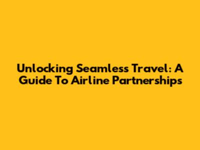 Unlocking Seamless Travel: A Guide To Airline Partnerships
