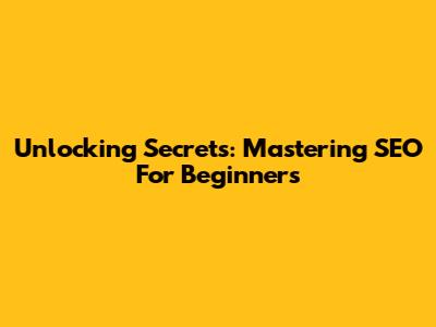 Unlocking Secrets: Mastering SEO For Beginners