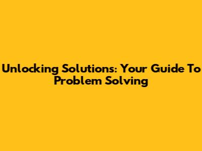 Unlocking Solutions: Your Guide To Problem Solving