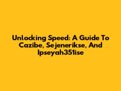 Unlocking Speed: A Guide To Cazibe, Sejenerikse, And Ipseyah351ise
