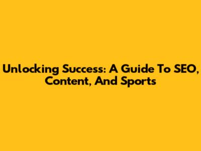Unlocking Success: A Guide To SEO, Content, And Sports