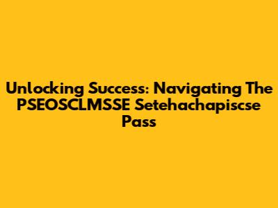 Unlocking Success: Navigating The PSEOSCLMSSE Setehachapiscse Pass