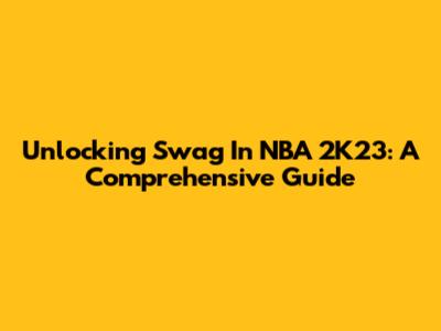 Unlocking Swag In NBA 2K23: A Comprehensive Guide