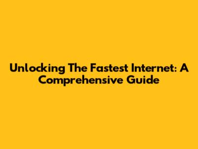 Unlocking The Fastest Internet: A Comprehensive Guide