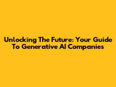 Unlocking The Future: Your Guide To Generative AI Companies