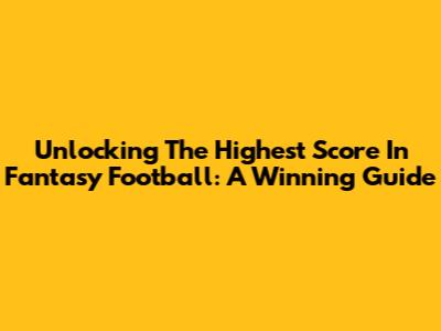 Unlocking The Highest Score In Fantasy Football: A Winning Guide