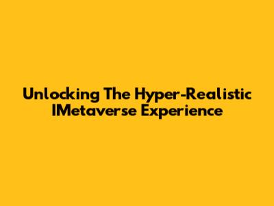 Unlocking The Hyper-Realistic IMetaverse Experience