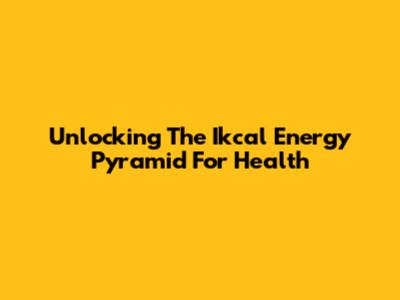 Unlocking The Ikcal Energy Pyramid For Health