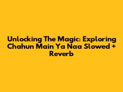 Unlocking The Magic: Exploring 'Chahun Main Ya Naa' Slowed + Reverb