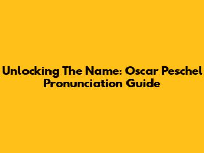 Unlocking The Name: Oscar Peschel Pronunciation Guide