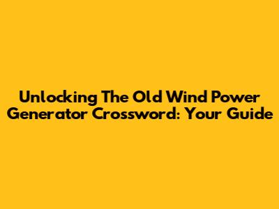 Unlocking The Old Wind Power Generator Crossword: Your Guide