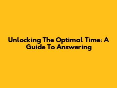Unlocking The Optimal Time: A Guide To Answering