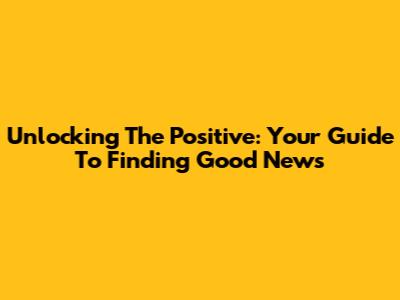 Unlocking The Positive: Your Guide To Finding Good News
