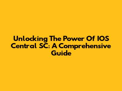 Unlocking The Power Of IOS Central SC: A Comprehensive Guide