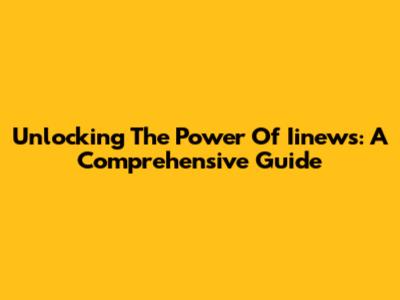 Unlocking The Power Of Iinews: A Comprehensive Guide