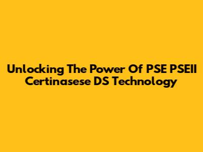 Unlocking The Power Of PSE PSEII Certinasese DS Technology