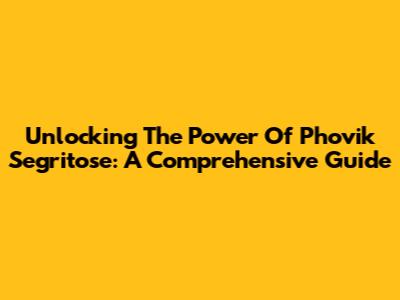 Unlocking The Power Of Phovik Segritose: A Comprehensive Guide