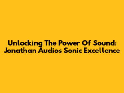 Unlocking The Power Of Sound: Jonathan Audio's Sonic Excellence