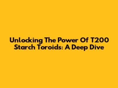 Unlocking The Power Of T200 Starch Toroids: A Deep Dive
