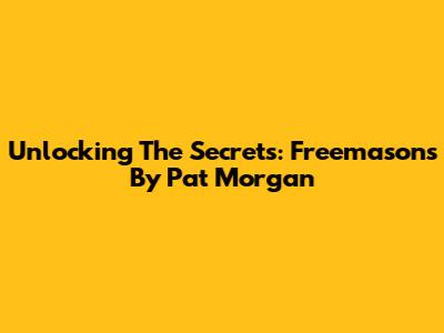 Unlocking The Secrets: Freemasons By Pat Morgan