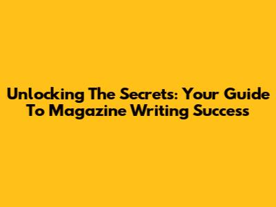 Unlocking The Secrets: Your Guide To Magazine Writing Success