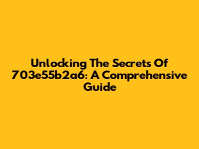 Unlocking The Secrets Of 703e55b2a6: A Comprehensive Guide