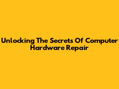 Unlocking The Secrets Of Computer Hardware Repair