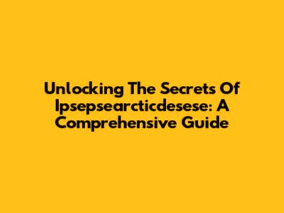 Unlocking The Secrets Of Ipsepsearcticdesese: A Comprehensive Guide