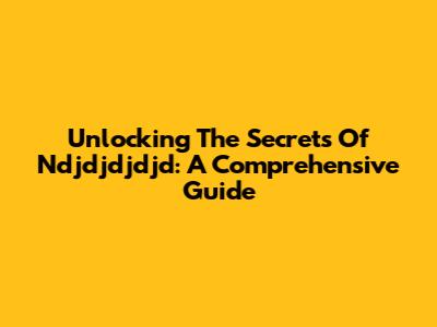 Unlocking The Secrets Of Ndjdjdjdjd: A Comprehensive Guide