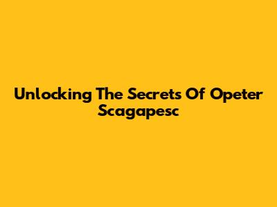 Unlocking The Secrets Of Opeter Scagapesc
