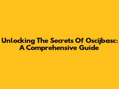 Unlocking The Secrets Of Oscijbasc: A Comprehensive Guide