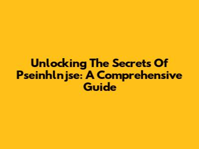 Unlocking The Secrets Of Pseinhlnjse: A Comprehensive Guide