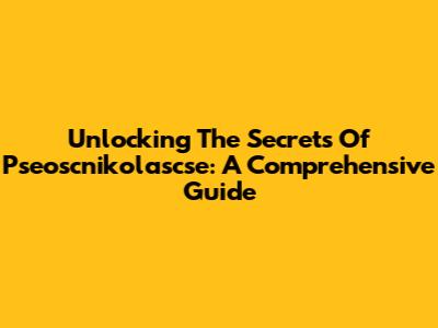Unlocking The Secrets Of Pseoscnikolascse: A Comprehensive Guide
