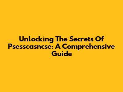Unlocking The Secrets Of Psesscasncse: A Comprehensive Guide
