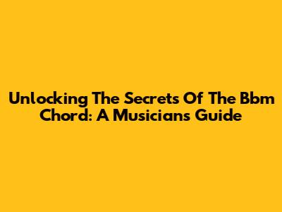 Unlocking The Secrets Of The Bbm Chord: A Musician's Guide
