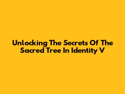 Unlocking The Secrets Of The Sacred Tree In Identity V