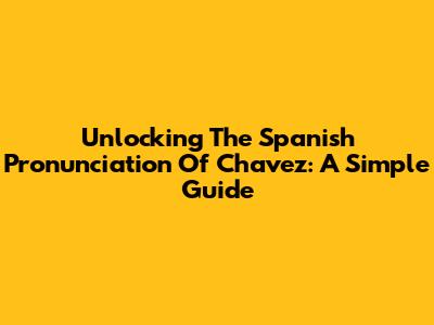 Unlocking The Spanish Pronunciation Of 'Chavez': A Simple Guide